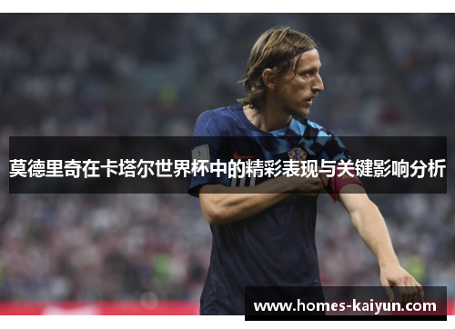莫德里奇在卡塔尔世界杯中的精彩表现与关键影响分析