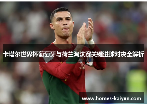 卡塔尔世界杯葡萄牙与荷兰淘汰赛关键进球对决全解析