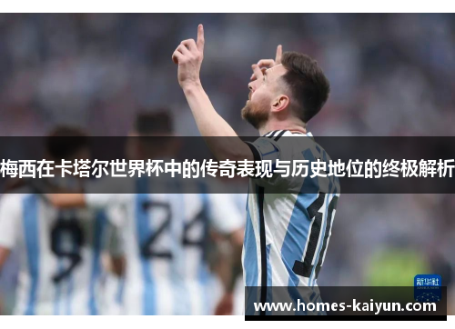 梅西在卡塔尔世界杯中的传奇表现与历史地位的终极解析
