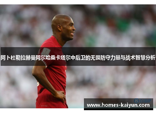 阿卜杜勒拉赫曼阿尔哈桑卡塔尔中后卫的无畏防守力量与战术智慧分析