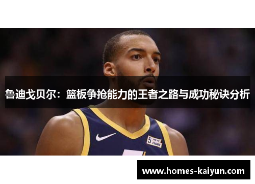 鲁迪戈贝尔：篮板争抢能力的王者之路与成功秘诀分析