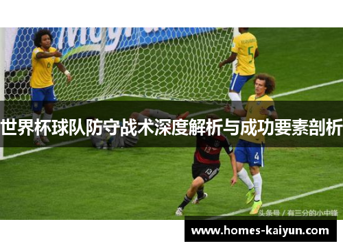 世界杯球队防守战术深度解析与成功要素剖析
