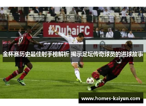 金杯赛历史最佳射手榜解析 揭示足坛传奇球员的进球故事