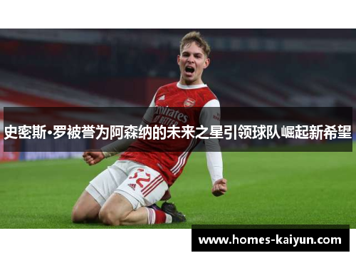 史密斯·罗被誉为阿森纳的未来之星引领球队崛起新希望