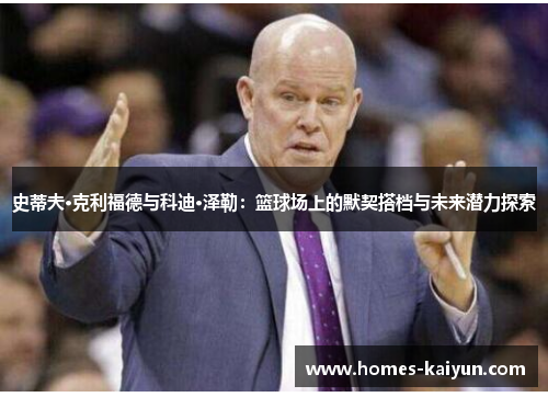 史蒂夫·克利福德与科迪·泽勒：篮球场上的默契搭档与未来潜力探索