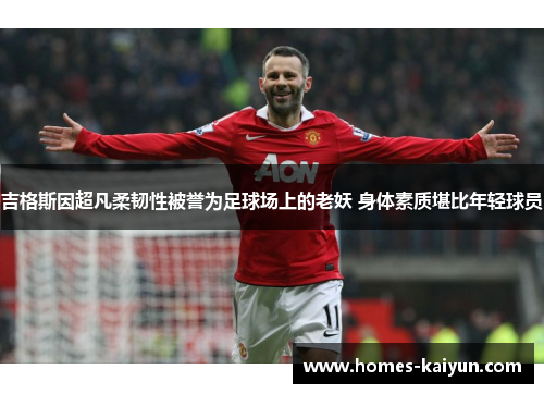 吉格斯因超凡柔韧性被誉为足球场上的老妖 身体素质堪比年轻球员