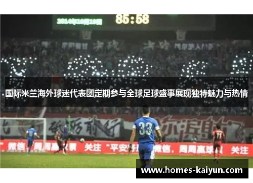 国际米兰海外球迷代表团定期参与全球足球盛事展现独特魅力与热情