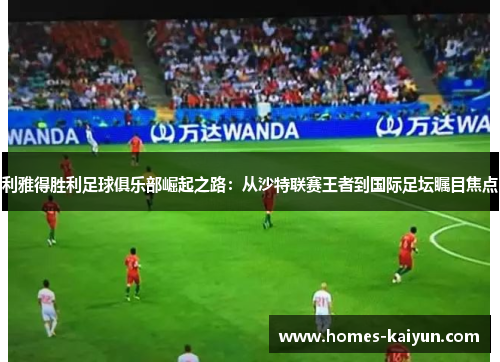 利雅得胜利足球俱乐部崛起之路：从沙特联赛王者到国际足坛瞩目焦点
