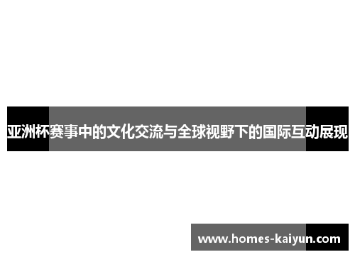 亚洲杯赛事中的文化交流与全球视野下的国际互动展现