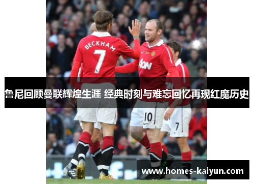 鲁尼回顾曼联辉煌生涯 经典时刻与难忘回忆再现红魔历史