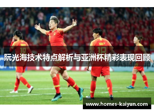 阮光海技术特点解析与亚洲杯精彩表现回顾