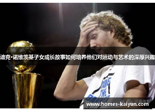 迪克·诺维茨基子女成长故事如何培养他们对运动与艺术的深厚兴趣