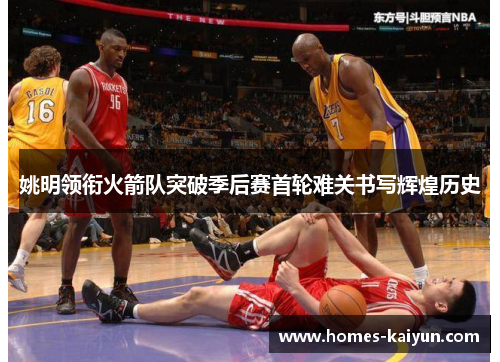 姚明领衔火箭队突破季后赛首轮难关书写辉煌历史