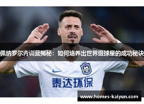 佩纳罗尔青训营揭秘：如何培养出世界级球星的成功秘诀