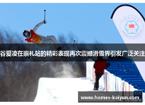 谷爱凌在崇礼站的精彩表现再次震撼滑雪界引发广泛关注