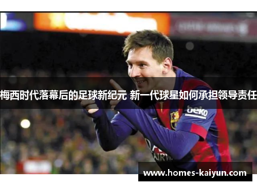 梅西时代落幕后的足球新纪元 新一代球星如何承担领导责任