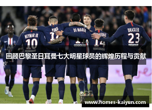 回顾巴黎圣日耳曼七大明星球员的辉煌历程与贡献
