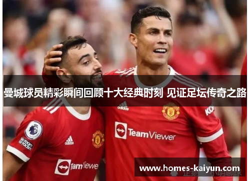 曼城球员精彩瞬间回顾十大经典时刻 见证足坛传奇之路