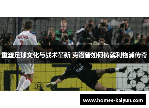 重塑足球文化与战术革新 克洛普如何铸就利物浦传奇