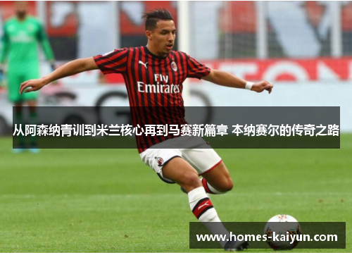 从阿森纳青训到米兰核心再到马赛新篇章 本纳赛尔的传奇之路