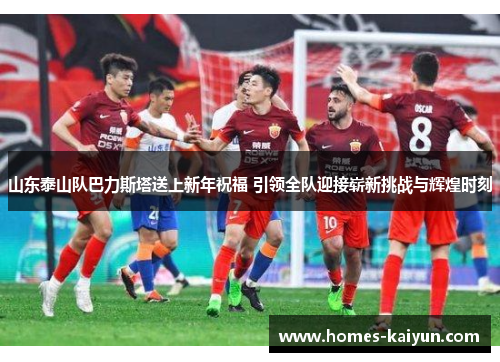 山东泰山队巴力斯塔送上新年祝福 引领全队迎接崭新挑战与辉煌时刻