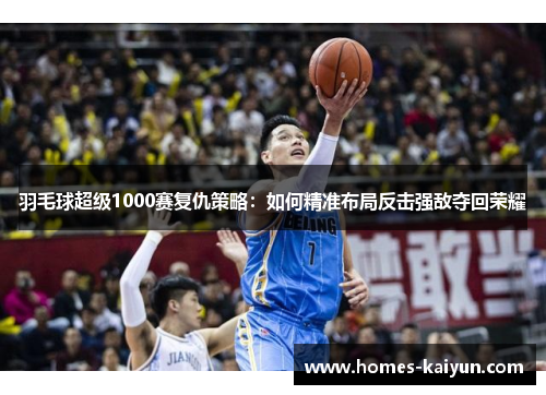羽毛球超级1000赛复仇策略：如何精准布局反击强敌夺回荣耀