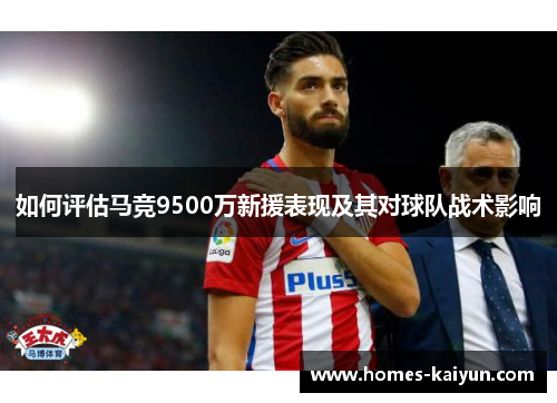 如何评估马竞9500万新援表现及其对球队战术影响
