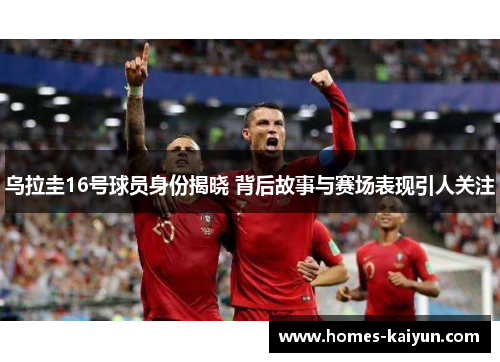 乌拉圭16号球员身份揭晓 背后故事与赛场表现引人关注