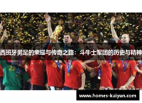西班牙男足的荣耀与传奇之路：斗牛士军团的历史与精神