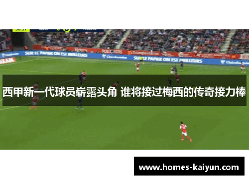 西甲新一代球员崭露头角 谁将接过梅西的传奇接力棒